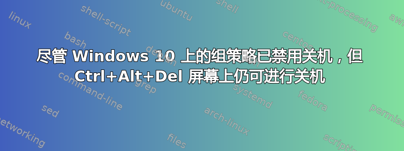 尽管 Windows 10 上的组策略已禁用关机，但 Ctrl+Alt+Del 屏幕上仍可进行关机