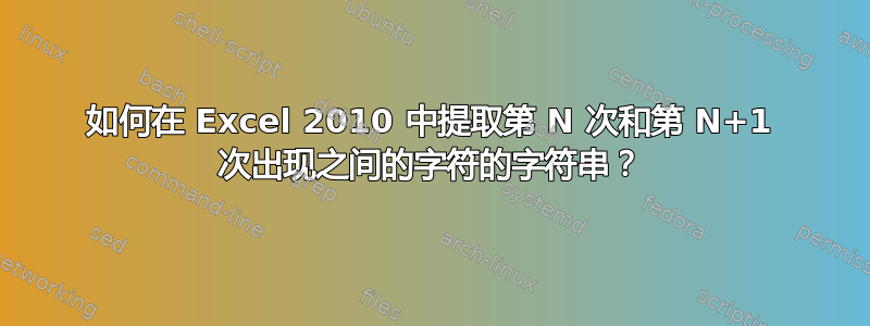 如何在 Excel 2010 中提取第 N 次和第 N+1 次出现之间的字符的字符串？