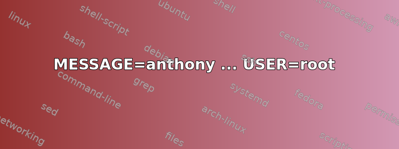 MESSAGE=anthony ... USER=root 