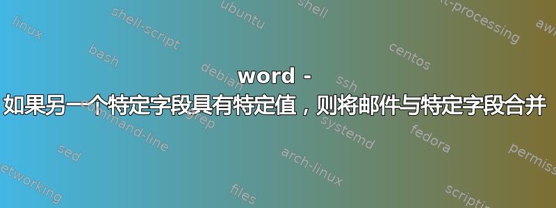 word - 如果另一个特定字段具有特定值，则将邮件与特定字段合并