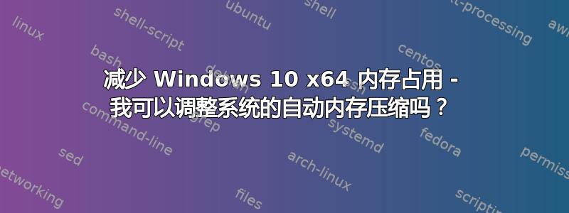 减少 Windows 10 x64 内存占用 - 我可以调整系统的自动内存压缩吗？