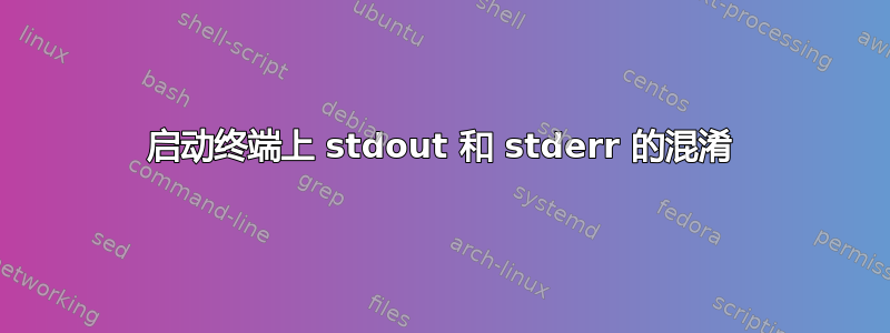 启动终端上 stdout 和 stderr 的混淆