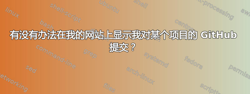 有没有办法在我的网站上显示我对某个项目的 GitHub 提交？