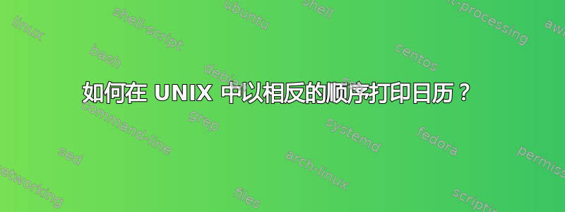 如何在 UNIX 中以相反的顺序打印日历？