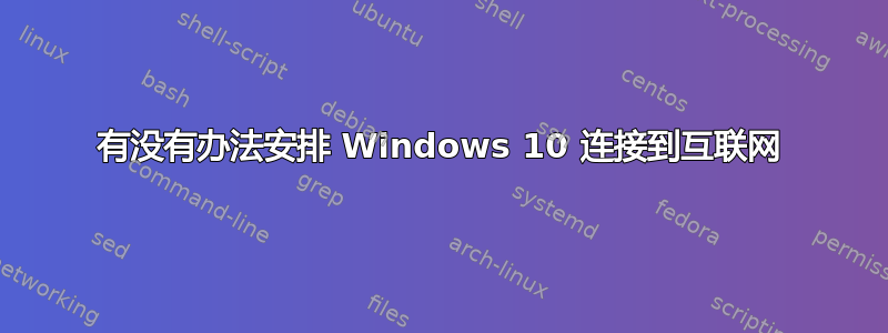 有没有办法安排 Windows 10 连接到互联网