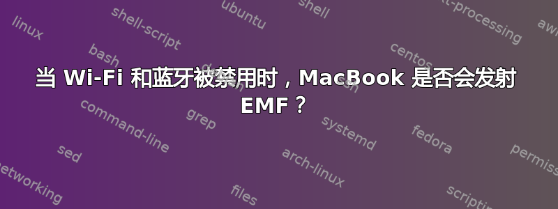 当 Wi-Fi 和蓝牙被禁用时，MacBook 是否会发射 EMF？