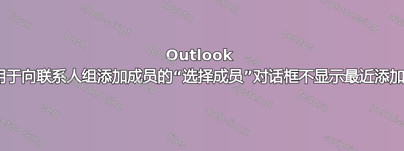 Outlook 2016，用于向联系人组添加成员的“选择成员”对话框不显示最近添加的联系人