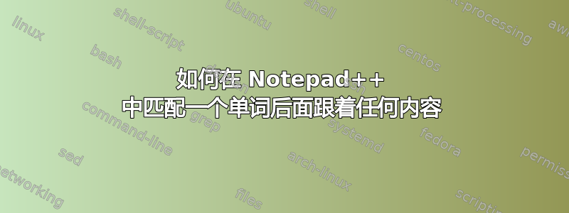 如何在 Notepad++ 中匹配一个单词后面跟着任何内容