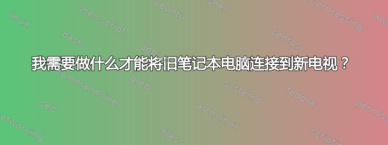 我需要做什么才能将旧笔记本电脑连接到新电视？