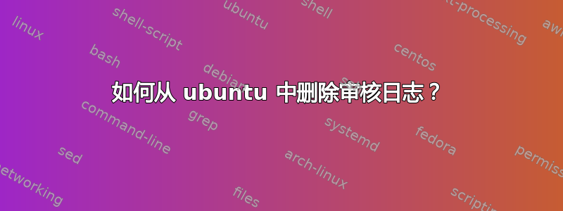 如何从 ubuntu 中删除审核日志？