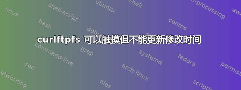 curlftpfs 可以触摸但不能更新修改时间