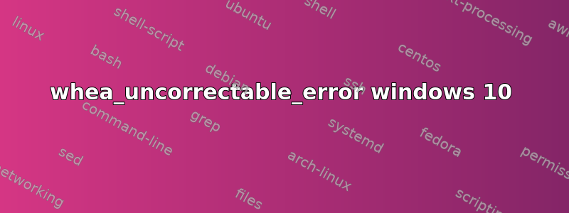 whea_uncorrectable_error windows 10