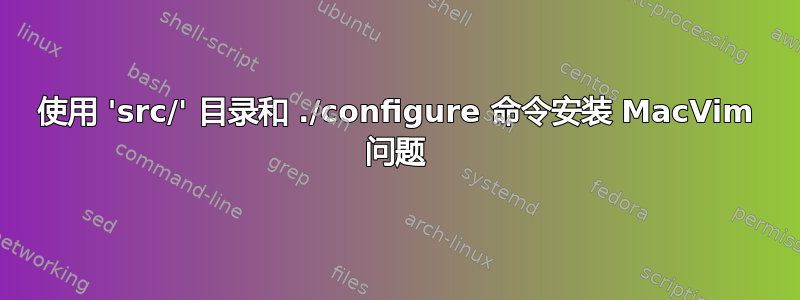 使用 'src/' 目录和 ./configure 命令安装 MacVim 问题