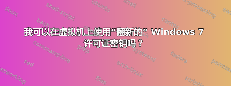 我可以在虚拟机上使用“翻新的” Windows 7 许可证密钥吗？