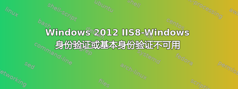 Windows 2012 IIS8-Windows 身份验证或基本身份验证不可用