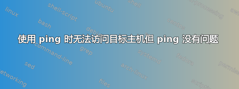 使用 ping 时无法访问目标主机但 ping 没有问题