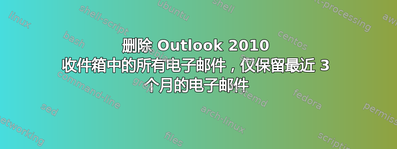 删除 Outlook 2010 收件箱中的所有电子邮件，仅保留最近 3 个月的电子邮件