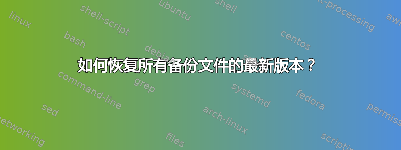 如何恢复所有备份文件的最新版本？