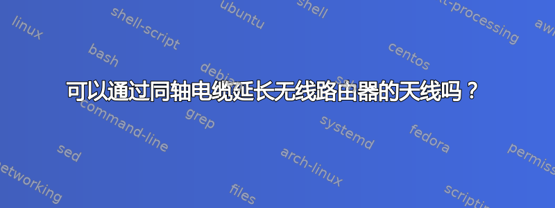 可以通过同轴电缆延长无线路由器的天线吗？