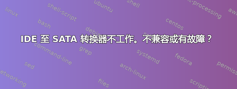 IDE 至 SATA 转换器不工作。不兼容或有故障？