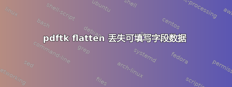 pdftk flatten 丢失可填写字段数据