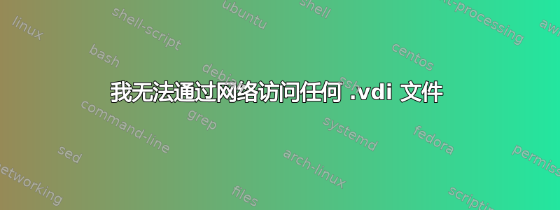 我无法通过网络访问任何 .vdi 文件