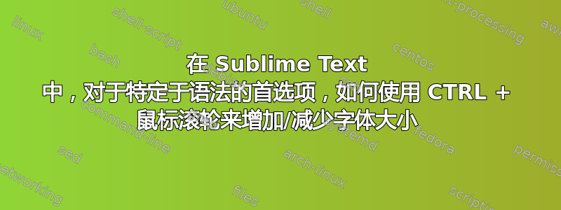 在 Sublime Text 中，对于特定于语法的首选项，如何使用 CTRL + 鼠标滚轮来增加/减少字体大小