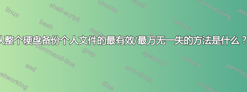 从整个硬盘备份个人文件的最有效/最万无一失的方法是什么？