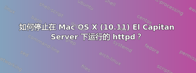 如何停止在 Mac OS X (10.11) El Capitan Server 下运行的 httpd？