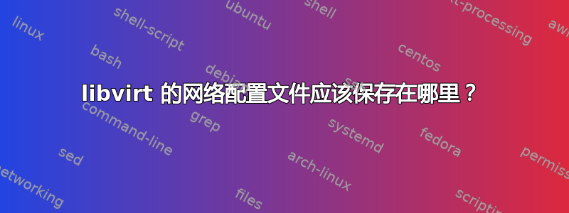 libvirt 的网络配置文件应该保存在哪里？