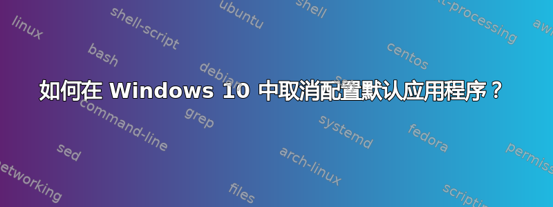 如何在 Windows 10 中取消配置默认应用程序？