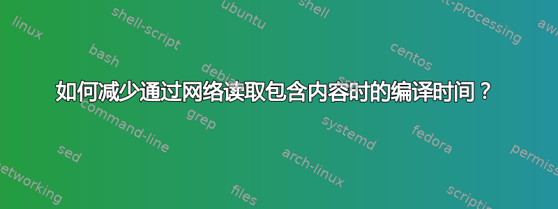 如何减少通过网络读取包含内容时的编译时间？