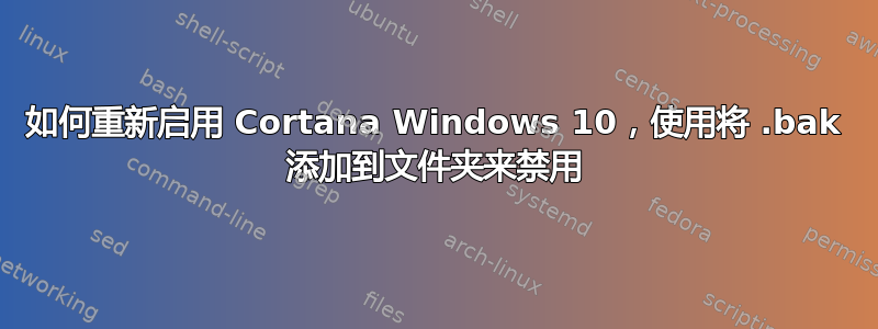 如何重新启用 Cortana Windows 10，使用将 .bak 添加到文件夹来禁用