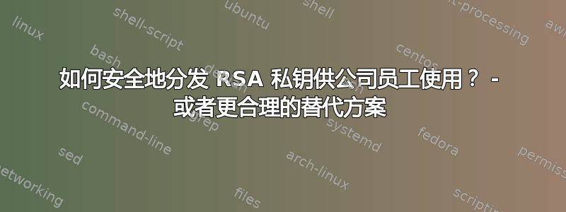 如何安全地分发 RSA 私钥供公司员工使用？ - 或者更合理的替代方案