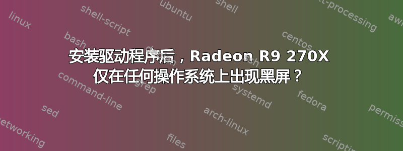 安装驱动程序后，Radeon R9 270X 仅在任何操作系统上出现黑屏？