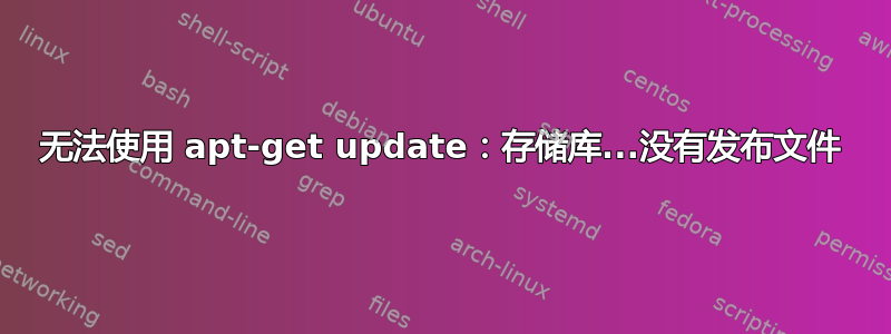 无法使用 apt-get update：存储库...没有发布文件