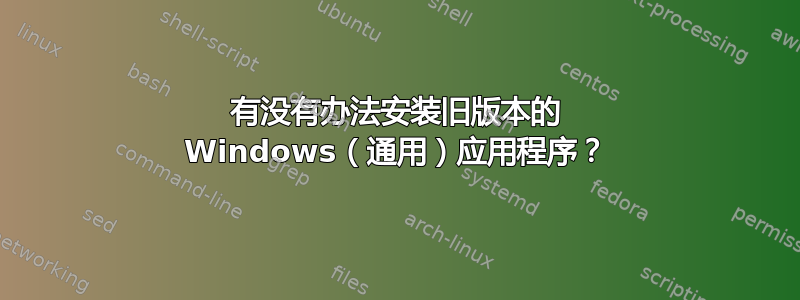 有没有办法安装旧版本的 Windows（通用）应用程序？