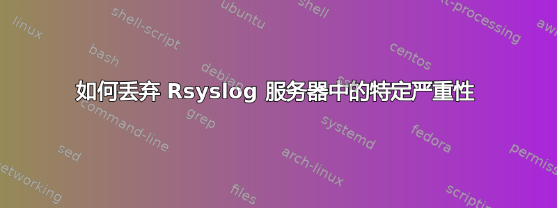 如何丢弃 Rsyslog 服务器中的特定严重性