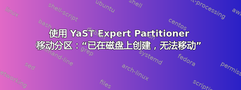 使用 YaST Expert Partitioner 移动分区：“已在磁盘上创建，无法移动”