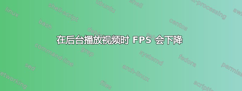 在后台播放视频时 FPS 会下降