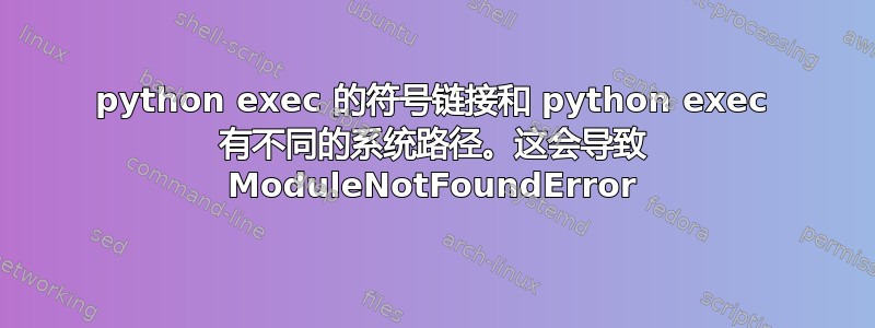 python exec 的符号链接和 python exec 有不同的系统路径。这会导致 ModuleNotFoundError