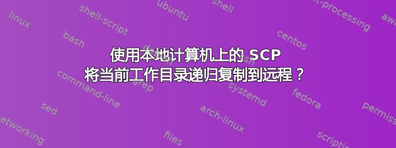 使用本地计算机上的 SCP 将当前工作目录递归复制到远程？