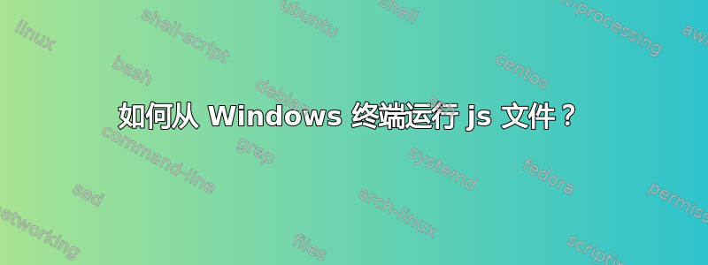 如何从 Windows 终端运行 js 文件？