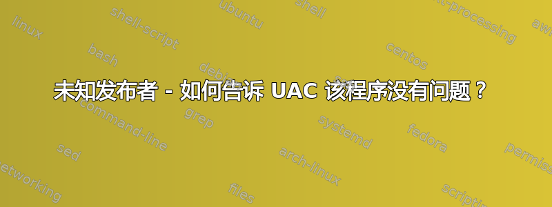 未知发布者 - 如何告诉 UAC 该程序没有问题？