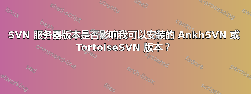 SVN 服务器版本是否影响我可以安装的 AnkhSVN 或 TortoiseSVN 版本？