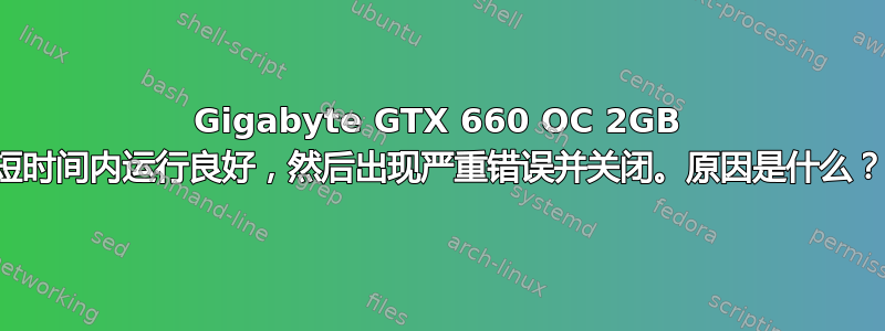 Gigabyte GTX 660 OC 2GB 短时间内运行良好，然后出现严重错误并关闭。原因是什么？