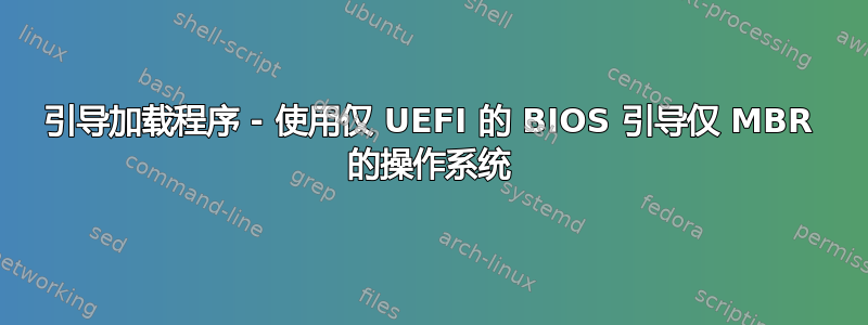 引导加载程序 - 使用仅 UEFI 的 BIOS 引导仅 MBR 的操作系统