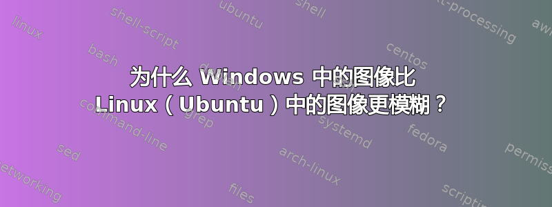 为什么 Windows 中的图像比 Linux（Ubuntu）中的图像更模糊？