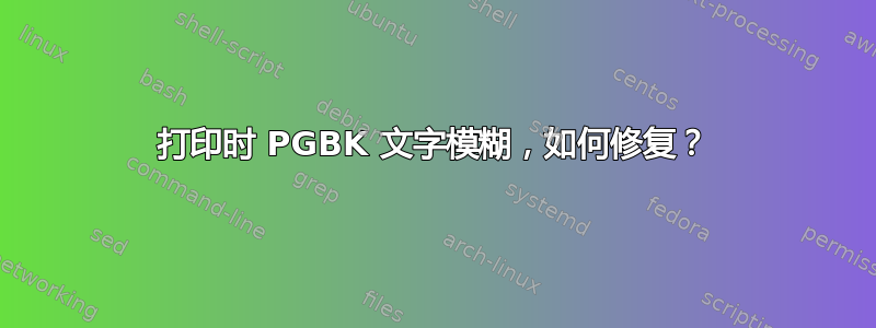 打印时 PGBK 文字模糊，如何修复？