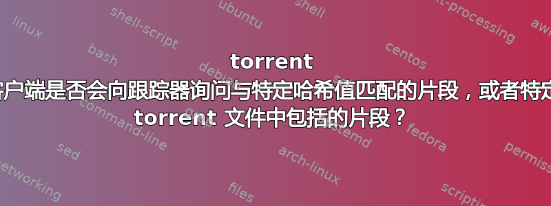 torrent 客户端是否会向跟踪器询问与特定哈希值匹配的片段，或者特定 torrent 文件中包括的片段？